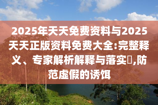 2025年天天免费资料与2025天天正版资料免费大全:完整释义、专家解析解释与落实​,防范虚假的诱饵